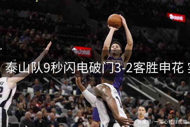泰山队9秒闪电破门3-2客胜申花 实现赛季双杀