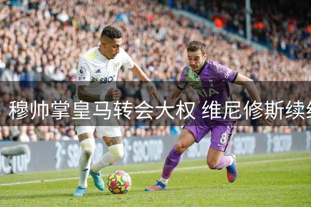 穆帅掌皇马转会大权 维尼修斯续约阿森纳梦碎