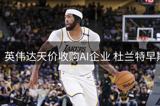 英伟达天价收购AI企业 杜兰特早期投资或获暴利
