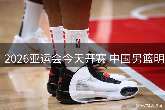 2026亚运会今天开赛 中国男篮明日迎首场比赛